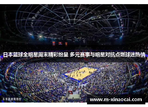 日本篮球全明星周末精彩纷呈 多元赛事与明星对抗点燃球迷热情