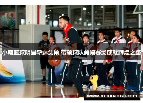 小萌篮球明星崭露头角 带领球队勇闯赛场成就辉煌之路