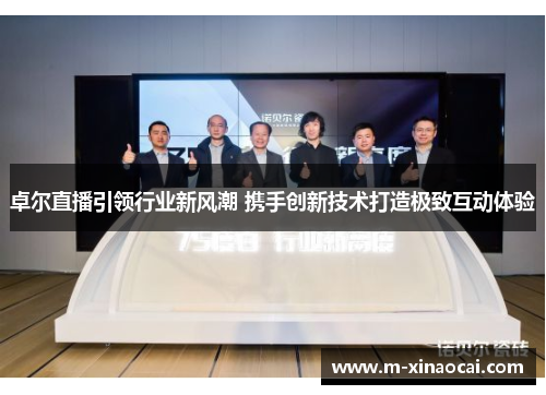 卓尔直播引领行业新风潮 携手创新技术打造极致互动体验