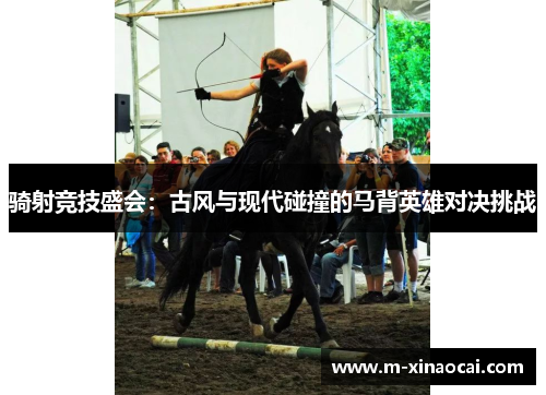 骑射竞技盛会：古风与现代碰撞的马背英雄对决挑战